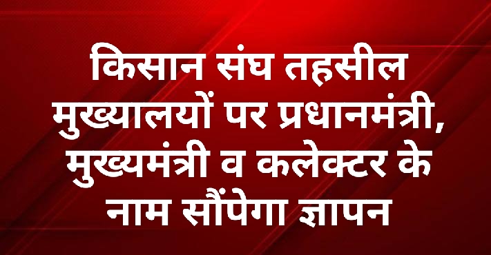 किसान संघ तहसील मुख्यालयों पर प्रधानमंत्री, मुख्यमंत्री व कलेक्टर के नाम सौंपेगा ज्ञापन