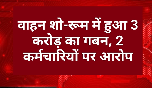 वाहन शो-रूम में हुआ 3 करोड़ का गबन, 2 कर्मचारियों पर आरोप,