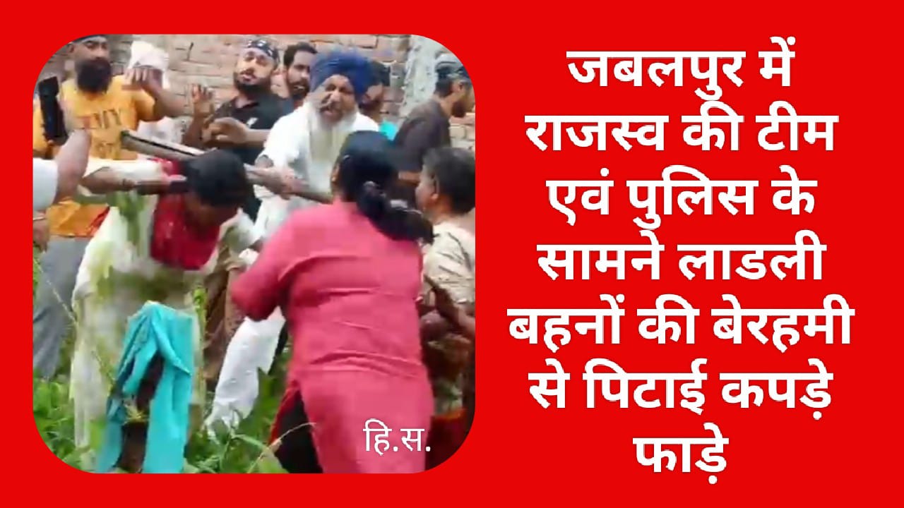 जबलपुर में राजस्व की टीम एवं पुलिस के सामने सीमांकन के नाम पर लाडली बहनों की बेरहमी से पिटाई,कपड़े फाड़े
